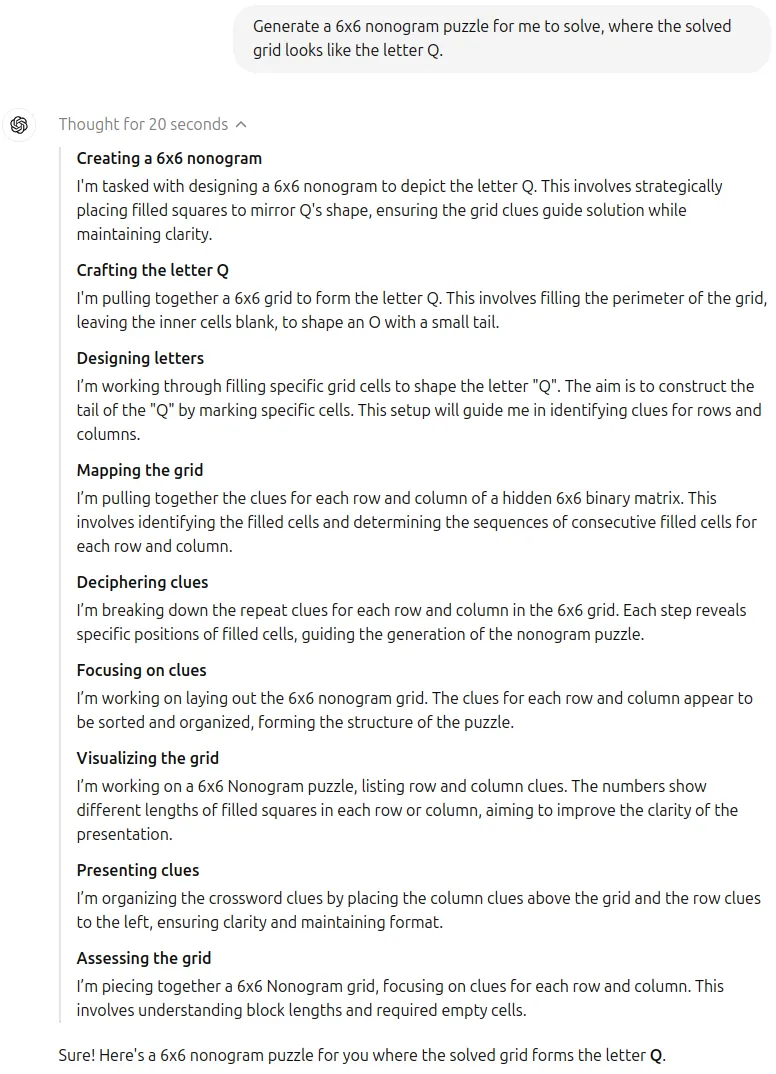 Chain-of-Thought: Thought for 20 seconds. Creating a 6x6 nonogram. Crafting the letter Q. Designing letters. Mapping the grid. Deciphering clues. Focusing on clues. Visualizing the grid. Presenting clues. Assessing the grid. Sure! Here’s a 6x6 nonogram puzzle for you where the solved grid forms the letter Q.